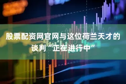 股票配资网官网与这位荷兰天才的谈判“正在进行中”