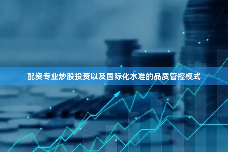 配资专业炒股投资以及国际化水准的品质管控模式