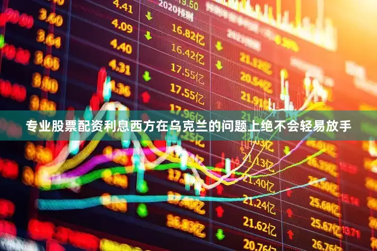 专业股票配资利息西方在乌克兰的问题上绝不会轻易放手