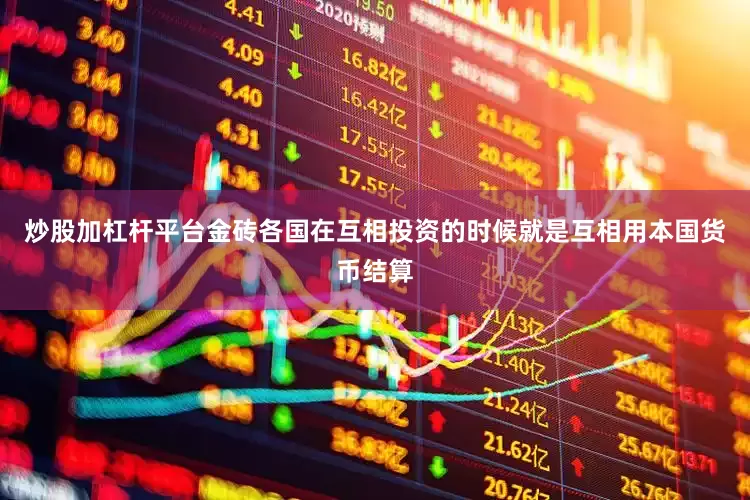 炒股加杠杆平台金砖各国在互相投资的时候就是互相用本国货币结算
