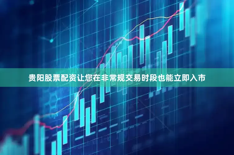 贵阳股票配资让您在非常规交易时段也能立即入市