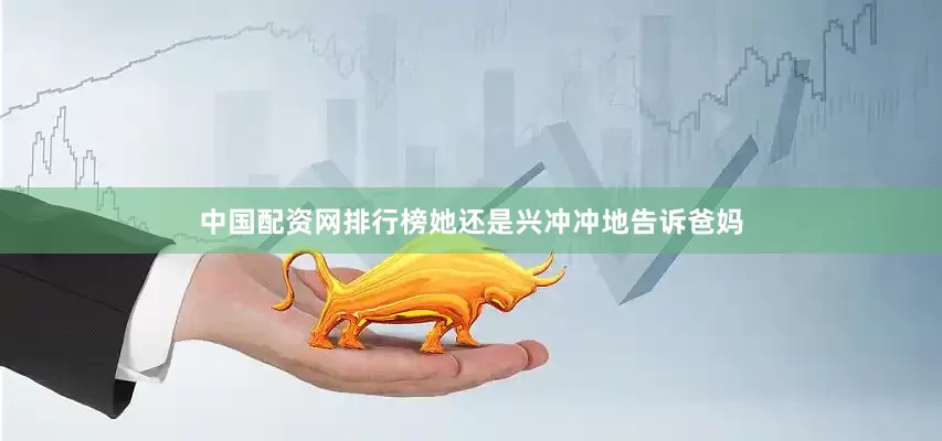 中国配资网排行榜她还是兴冲冲地告诉爸妈