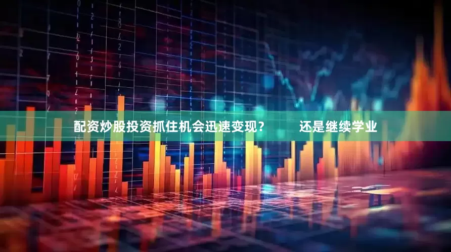 配资炒股投资抓住机会迅速变现？        还是继续学业