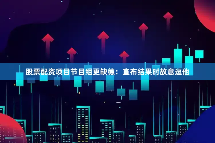 股票配资项目节目组更缺德：宣布结果时故意逗他