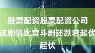 股票配资股票配资公司这剧情比宫斗剧还跌宕起伏