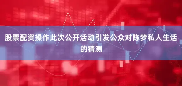 股票配资操作此次公开活动引发公众对陈梦私人生活的猜测