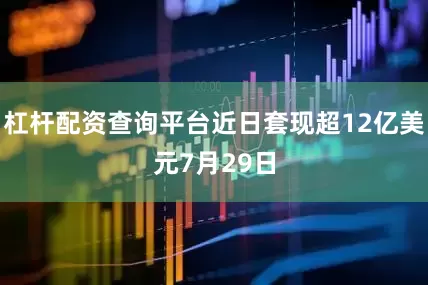 杠杆配资查询平台　　近日套现超12亿美元　　7月29日