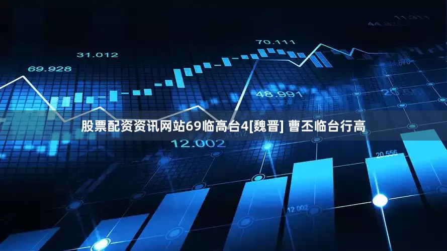 股票配资资讯网站69临高台4[魏晋] 曹丕临台行高