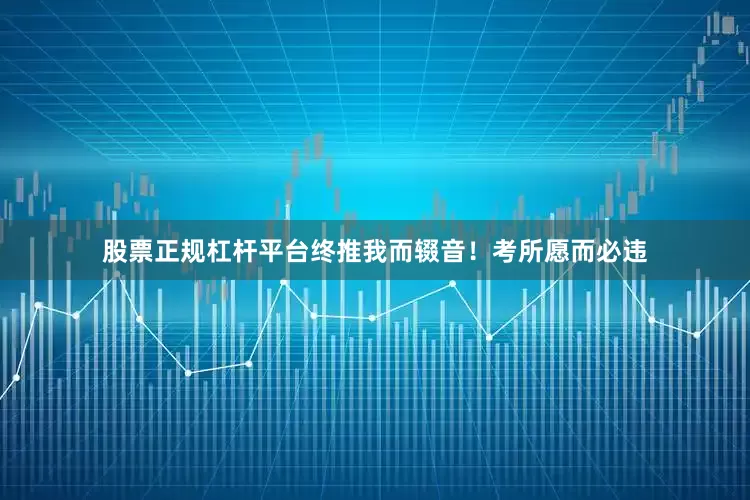 股票正规杠杆平台终推我而辍音！　　考所愿而必违