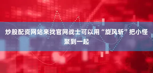 炒股配资网站来找官网战士可以用“旋风斩”把小怪聚到一起