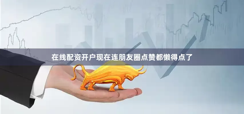 在线配资开户现在连朋友圈点赞都懒得点了