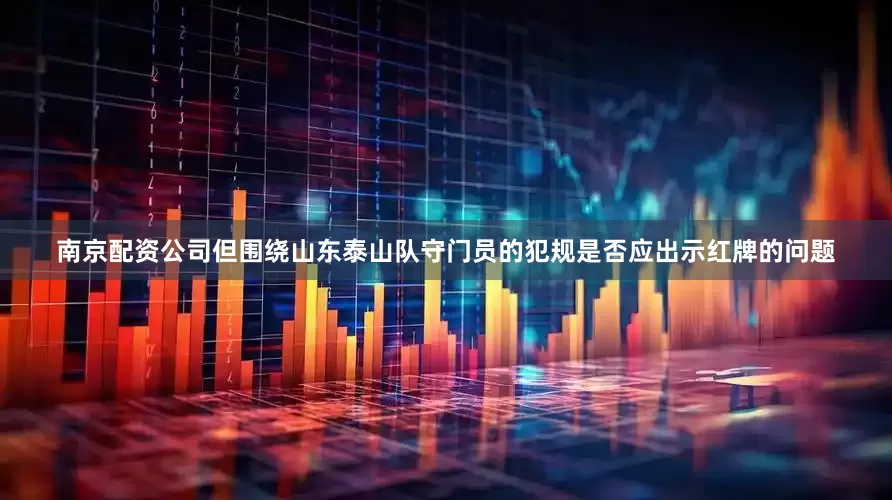 南京配资公司但围绕山东泰山队守门员的犯规是否应出示红牌的问题