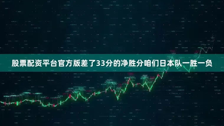 股票配资平台官方版差了33分的净胜分咱们日本队一胜一负