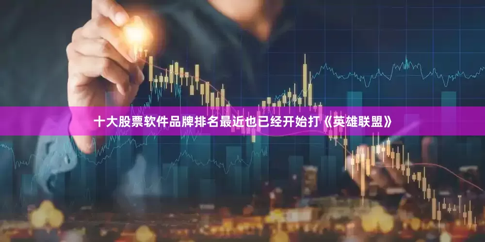 十大股票软件品牌排名最近也已经开始打《英雄联盟》
