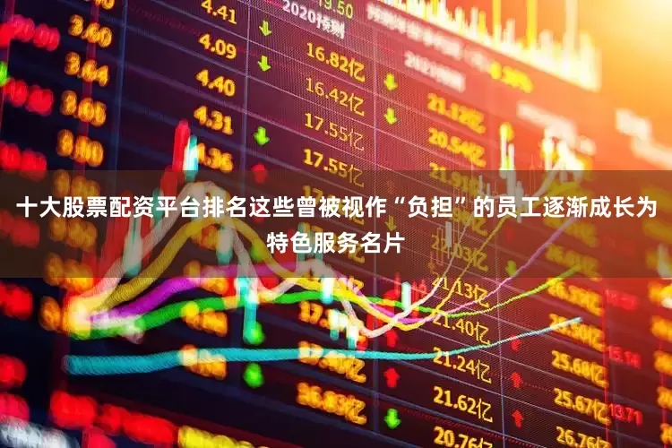 十大股票配资平台排名这些曾被视作“负担”的员工逐渐成长为特色服务名片