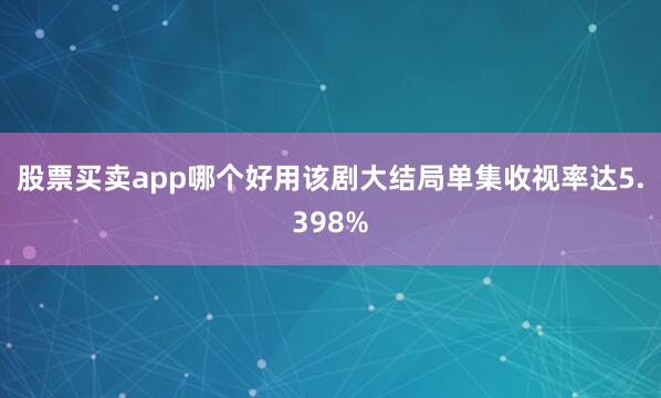 股票买卖app哪个好用该剧大结局单集收视率达5.398%