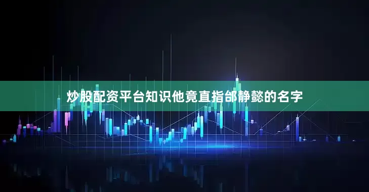 炒股配资平台知识他竟直指邰静懿的名字