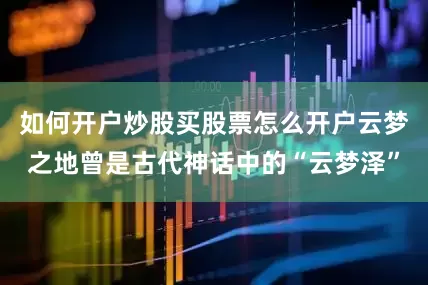 如何开户炒股买股票怎么开户云梦之地曾是古代神话中的“云梦泽”