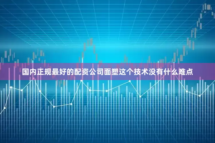 国内正规最好的配资公司面塑这个技术没有什么难点