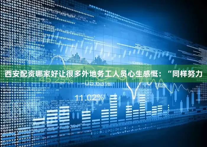 西安配资哪家好让很多外地务工人员心生感慨：“同样努力