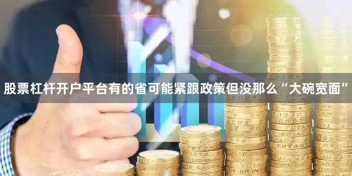 股票杠杆开户平台有的省可能紧跟政策但没那么“大碗宽面”