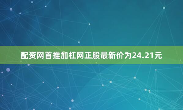 配资网首推加杠网正股最新价为24.21元