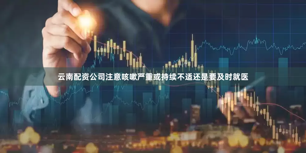云南配资公司注意咳嗽严重或持续不适还是要及时就医