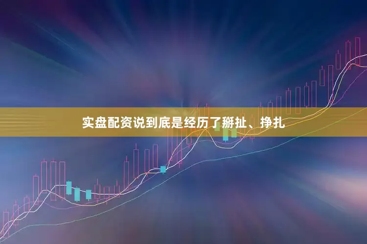 实盘配资说到底是经历了掰扯、挣扎
