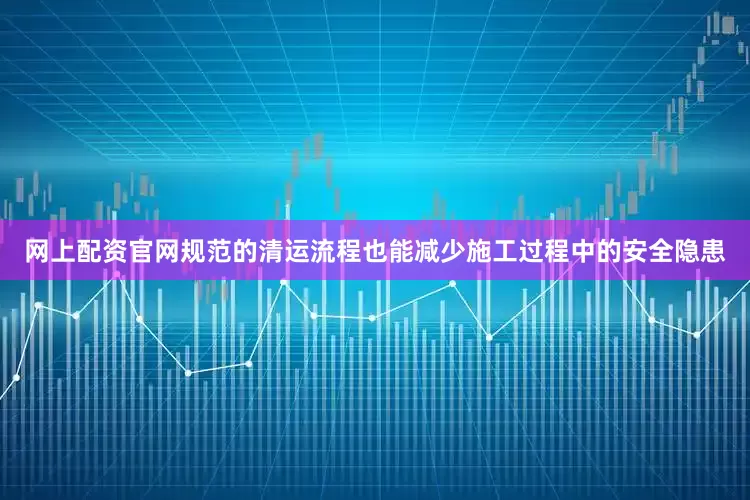 网上配资官网规范的清运流程也能减少施工过程中的安全隐患