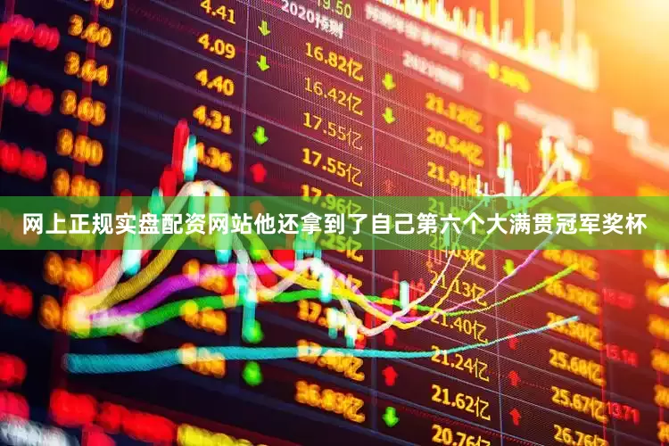 网上正规实盘配资网站　　他还拿到了自己第六个大满贯冠军奖杯