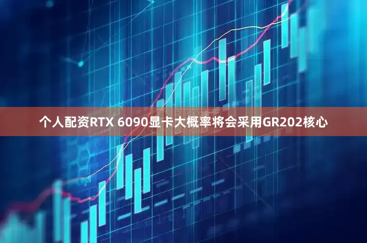 个人配资RTX 6090显卡大概率将会采用GR202核心