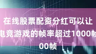 在线股票配资分红可以让电竞游戏的帧率超过1000帧