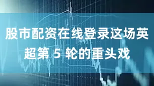 股市配资在线登录这场英超第 5 轮的重头戏