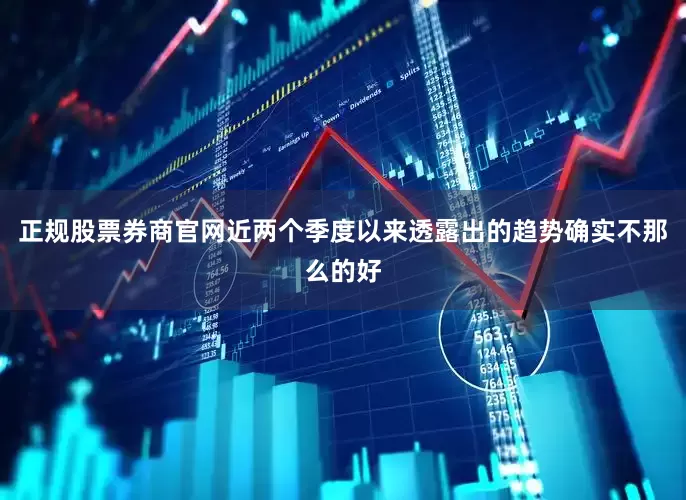 正规股票券商官网近两个季度以来透露出的趋势确实不那么的好