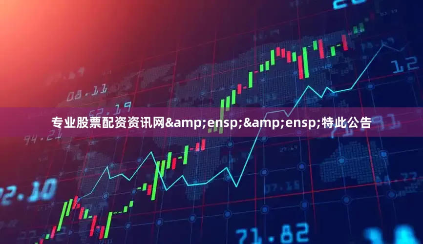 专业股票配资资讯网&ensp;&ensp;特此公告
