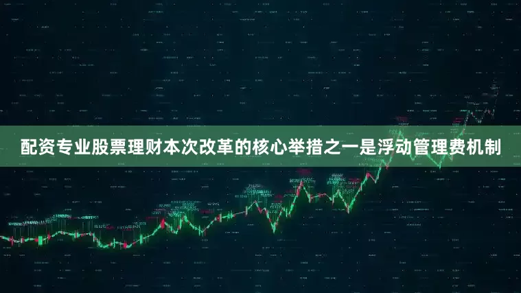 配资专业股票理财本次改革的核心举措之一是浮动管理费机制
