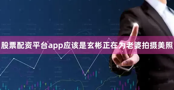 股票配资平台app应该是玄彬正在为老婆拍摄美照